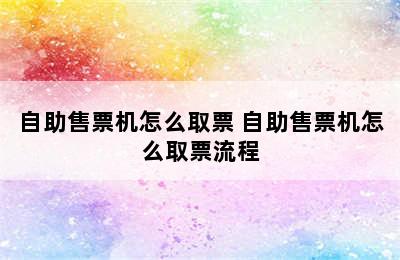 自助售票机怎么取票 自助售票机怎么取票流程